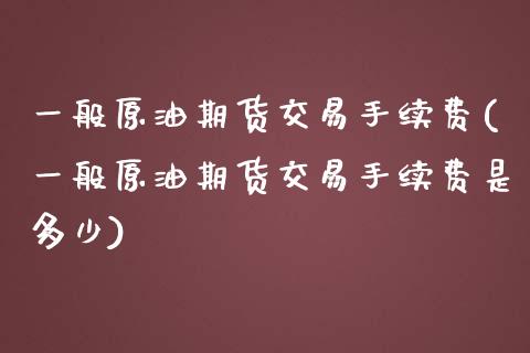 一般原油期货交易手续费(一般原油期货交易手续费是多少)_https://www.zghnxxa.com_国际期货_第1张