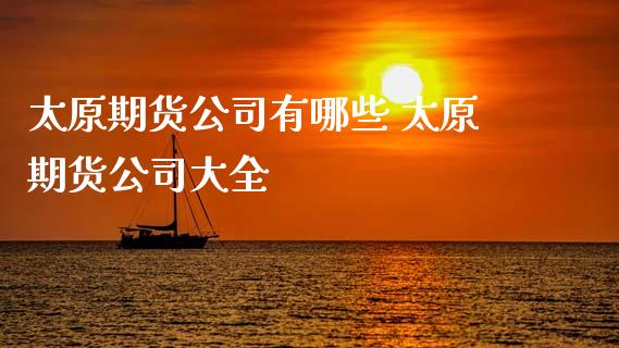 太原期货公司有哪些 太原期货公司大全_https://www.zghnxxa.com_内盘期货_第1张