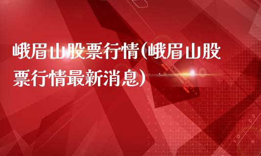 峨眉山股票行情(峨眉山股票行情最新消息)_https://www.zghnxxa.com_内盘期货_第1张