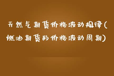 天然气期货价格波动规律(燃油期货的价格波动周期)_https://www.zghnxxa.com_黄金期货_第1张