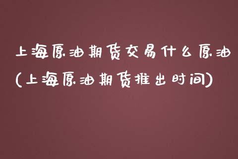 上海原油期货交易什么原油(上海原油期货推出时间)_https://www.zghnxxa.com_国际期货_第1张