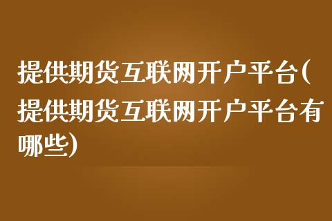 提供期货互联网开户平台(提供期货互联网开户平台有哪些)_https://www.zghnxxa.com_国际期货_第1张