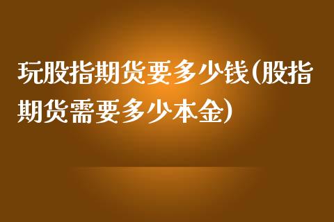 玩股指期货要多少钱(股指期货需要多少本金)_https://www.zghnxxa.com_内盘期货_第1张