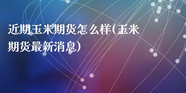 近期玉米期货怎么样(玉米期货最新消息)_https://www.zghnxxa.com_期货直播室_第1张