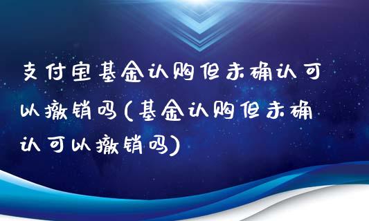 支付宝基金认购但未确认可以撤销吗(基金认购但未确认可以撤销吗)_https://www.zghnxxa.com_内盘期货_第1张