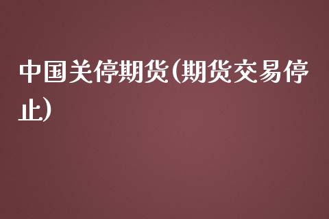 中国关停期货(期货交易停止)_https://www.zghnxxa.com_国际期货_第1张