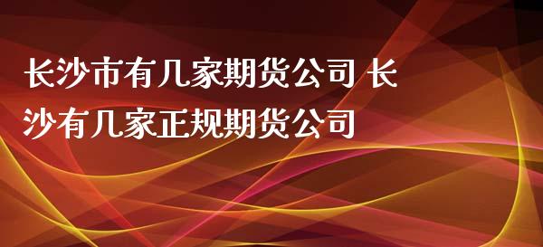 长沙市有几家期货公司 长沙有几家正规期货公司_https://www.zghnxxa.com_黄金期货_第1张