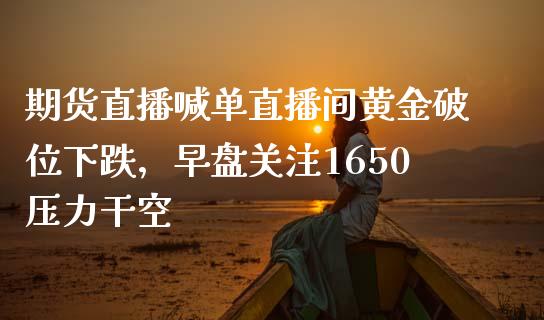 期货直播喊单直播间黄金破位下跌，早盘关注1650压力干空_https://www.zghnxxa.com_国际期货_第1张