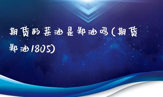 期货的菜油是郑油吗(期货郑油1805)_https://www.zghnxxa.com_期货直播室_第1张