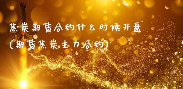 焦炭期货合约什么时候开盘(期货焦炭主力合约)_https://www.zghnxxa.com_国际期货_第1张