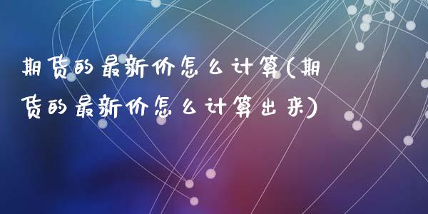 期货的最新价怎么计算(期货的最新价怎么计算出来)_https://www.zghnxxa.com_国际期货_第1张