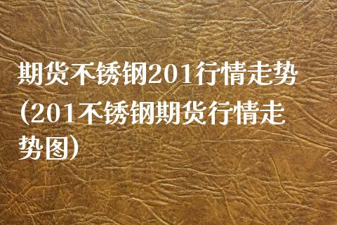 期货不锈钢201行情走势(201不锈钢期货行情走势图)_https://www.zghnxxa.com_国际期货_第1张