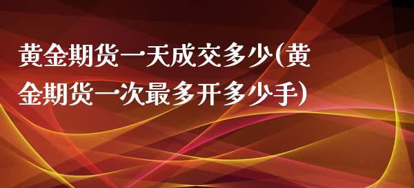 黄金期货一天成交多少(黄金期货一次最多开多少手)_https://www.zghnxxa.com_黄金期货_第1张