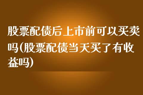 股票配债后上市前可以买卖吗(股票配债当天买了有收益吗)_https://www.zghnxxa.com_内盘期货_第1张