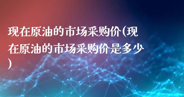 现在原油的市场采购价(现在原油的市场采购价是多少)_https://www.zghnxxa.com_国际期货_第1张