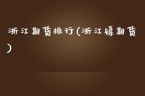 浙江期货排行(浙江镍期货)_https://www.zghnxxa.com_国际期货_第1张