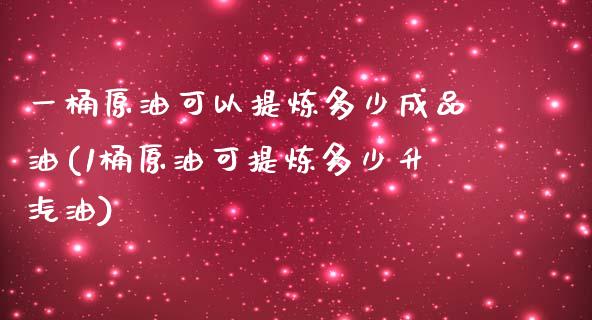 一桶原油可以提炼多少成品油(1桶原油可提炼多少升汽油)_https://www.zghnxxa.com_国际期货_第1张