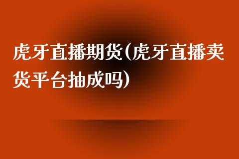 虎牙直播期货(虎牙直播卖货平台抽成吗)_https://www.zghnxxa.com_期货直播室_第1张