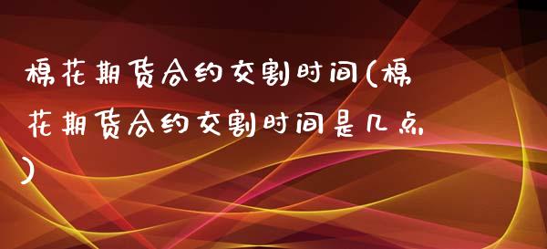 棉花期货合约交割时间(棉花期货合约交割时间是几点)_https://www.zghnxxa.com_期货直播室_第1张