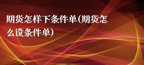 期货怎样下条件单(期货怎么设条件单)_https://www.zghnxxa.com_内盘期货_第1张