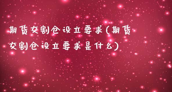 期货交割仓设立要求(期货交割仓设立要求是什么)_https://www.zghnxxa.com_期货直播室_第1张