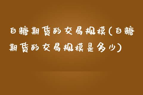 白糖期货的交易规模(白糖期货的交易规模是多少)_https://www.zghnxxa.com_内盘期货_第1张