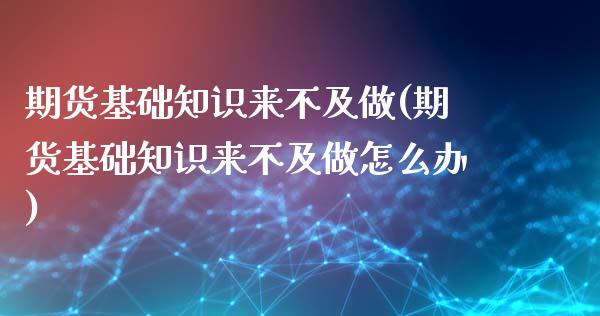 期货基础知识来不及做(期货基础知识来不及做怎么办)_https://www.zghnxxa.com_内盘期货_第1张