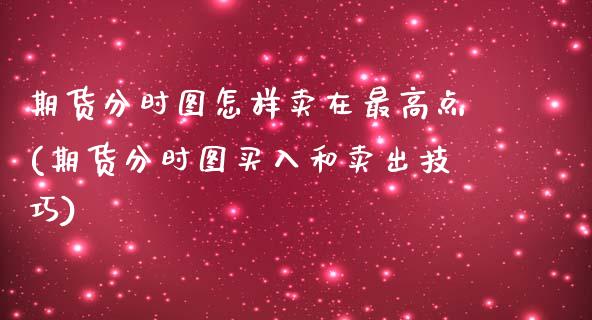 期货分时图怎样卖在最高点(期货分时图买入和卖出技巧)_https://www.zghnxxa.com_期货直播室_第1张