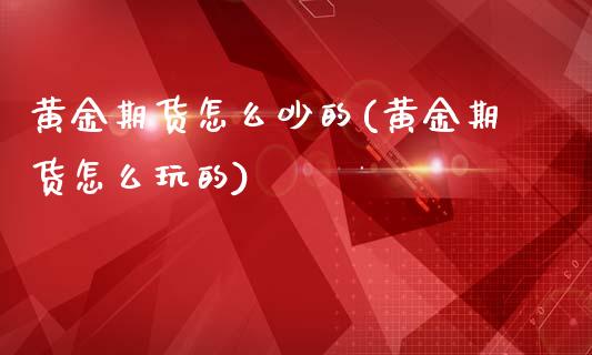 黄金期货怎么吵的(黄金期货怎么玩的)_https://www.zghnxxa.com_国际期货_第1张