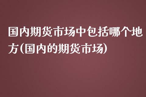 国内期货市场中包括哪个地方(国内的期货市场)_https://www.zghnxxa.com_国际期货_第1张