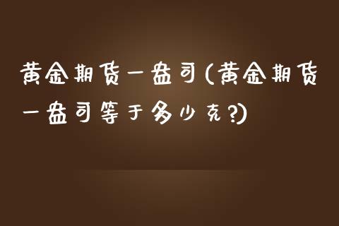 黄金期货一盎司(黄金期货一盎司等于多少克?)_https://www.zghnxxa.com_内盘期货_第1张