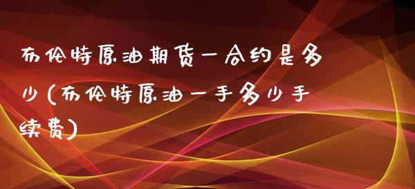 布伦特原油期货一合约是多少(布伦特原油一手多少手续费)_https://www.zghnxxa.com_国际期货_第1张