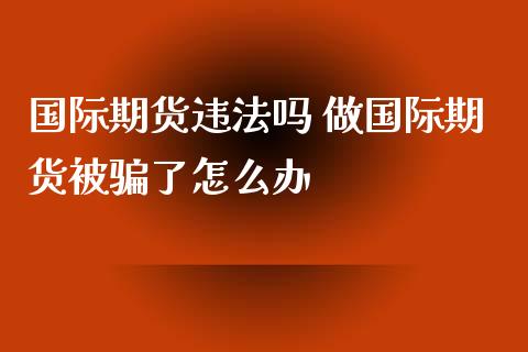 国际期货违法吗 做国际期货被骗了怎么办_https://www.zghnxxa.com_内盘期货_第1张