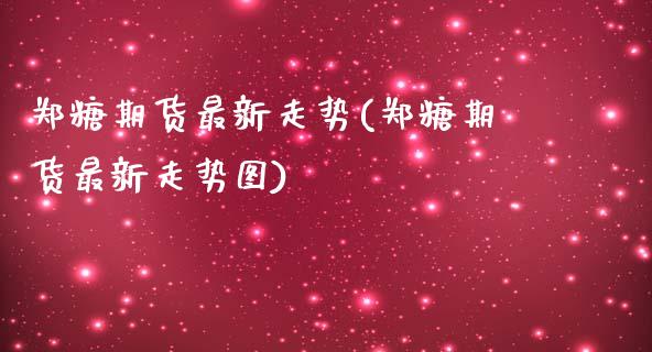 郑糖期货最新走势(郑糖期货最新走势图)_https://www.zghnxxa.com_期货直播室_第1张