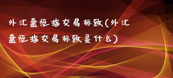 外汇盘恒指交易标致(外汇盘恒指交易标致是什么)_https://www.zghnxxa.com_期货直播室_第1张