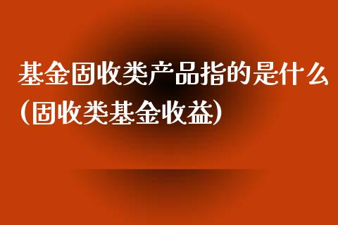 基金固收类产品指的是什么(固收类基金收益)_https://www.zghnxxa.com_国际期货_第1张