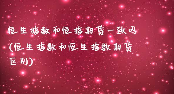 恒生指数和恒指期货一致吗(恒生指数和恒生指数期货区别)_https://www.zghnxxa.com_期货直播室_第1张