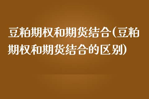 豆粕期权和期货结合(豆粕期权和期货结合的区别)_https://www.zghnxxa.com_黄金期货_第1张