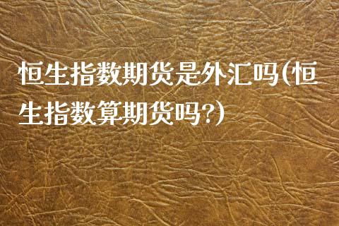 恒生指数期货是外汇吗(恒生指数算期货吗?)_https://www.zghnxxa.com_国际期货_第1张