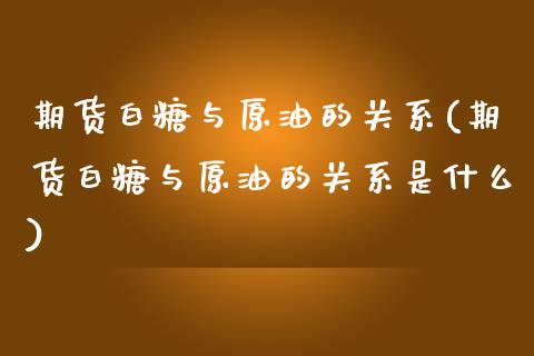 期货白糖与原油的关系(期货白糖与原油的关系是什么)_https://www.zghnxxa.com_期货直播室_第1张