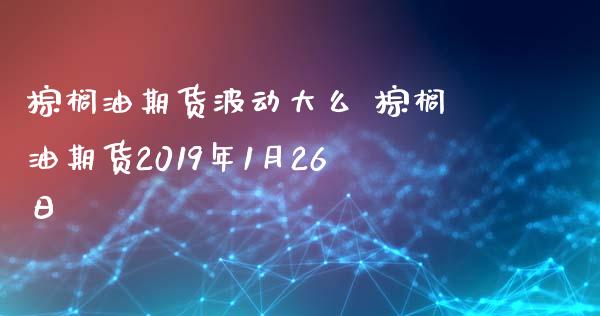 棕榈油期货波动大么 棕榈油期货2019年1月26日_https://www.zghnxxa.com_黄金期货_第1张