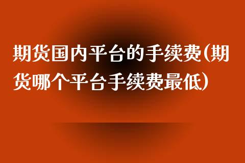 期货国内平台的手续费(期货哪个平台手续费最低)_https://www.zghnxxa.com_内盘期货_第1张