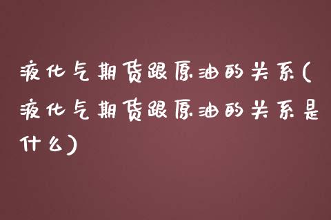 液化气期货跟原油的关系(液化气期货跟原油的关系是什么)_https://www.zghnxxa.com_国际期货_第1张