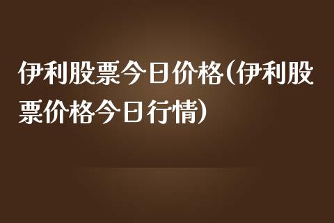 伊利股票今日价格(伊利股票价格今日行情)_https://www.zghnxxa.com_内盘期货_第1张