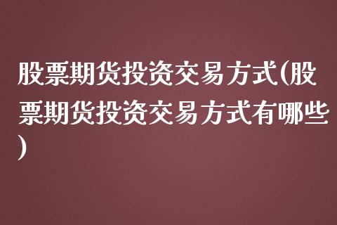 股票期货投资交易方式(股票期货投资交易方式有哪些)_https://www.zghnxxa.com_黄金期货_第1张