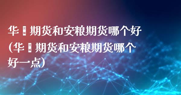 华鑫期货和安粮期货哪个好(华鑫期货和安粮期货哪个好一点)_https://www.zghnxxa.com_内盘期货_第1张