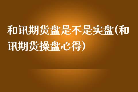 和讯期货盘是不是实盘(和讯期货操盘心得)_https://www.zghnxxa.com_内盘期货_第1张