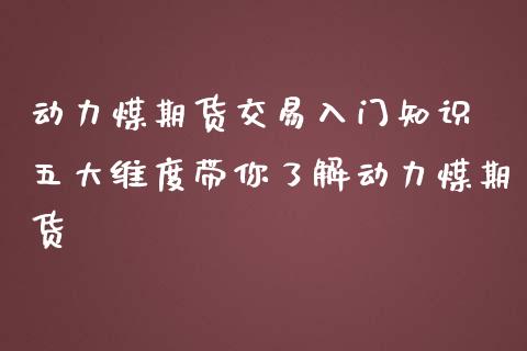 动力煤期货交易入门知识 五大维度带你了解动力煤期货_https://www.zghnxxa.com_期货直播室_第1张