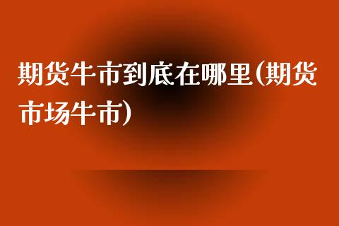 期货牛市到底在哪里(期货市场牛市)_https://www.zghnxxa.com_期货直播室_第1张