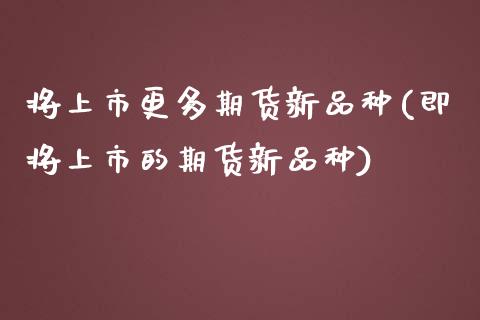 将上市更多期货新品种(即将上市的期货新品种)_https://www.zghnxxa.com_内盘期货_第1张